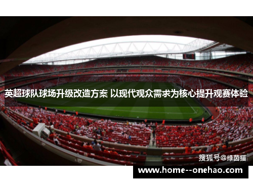 英超球队球场升级改造方案 以现代观众需求为核心提升观赛体验