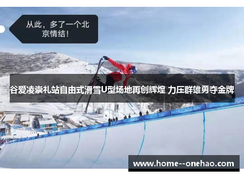 谷爱凌崇礼站自由式滑雪U型场地再创辉煌 力压群雄勇夺金牌