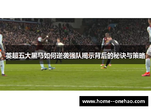 英超五大黑马如何逆袭强队揭示背后的秘诀与策略