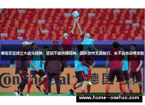 葡萄牙足球三大战斗精神：坚韧不拔拼搏精神、团队协作无畏前行、永不言弃逆境求胜