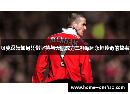 贝克汉姆如何凭借坚持与天赋成为三狮军团永恒传奇的故事