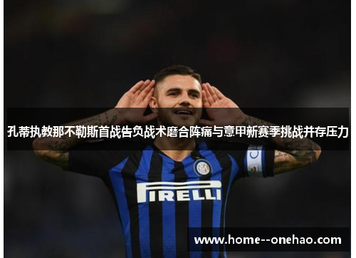 孔蒂执教那不勒斯首战告负战术磨合阵痛与意甲新赛季挑战并存压力