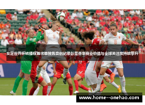 女足世界杯转播权首次单独售卖创纪录彰显赛事商业价值与全球关注度持续攀升