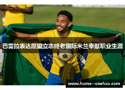 巴雷拉表达愿望立志终老国际米兰奉献职业生涯