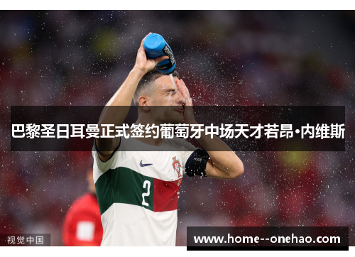 巴黎圣日耳曼正式签约葡萄牙中场天才若昂·内维斯