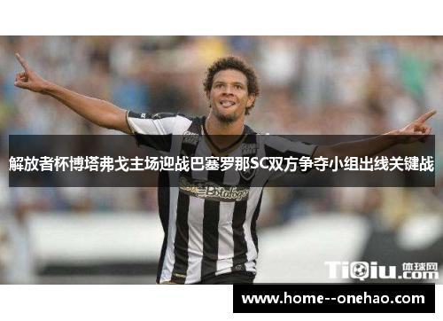 解放者杯博塔弗戈主场迎战巴塞罗那SC双方争夺小组出线关键战