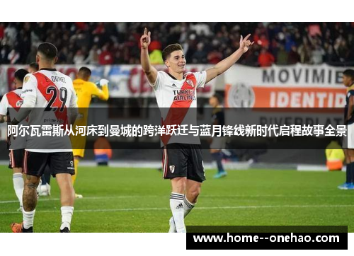 阿尔瓦雷斯从河床到曼城的跨洋跃迁与蓝月锋线新时代启程故事全景