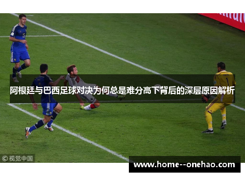 阿根廷与巴西足球对决为何总是难分高下背后的深层原因解析