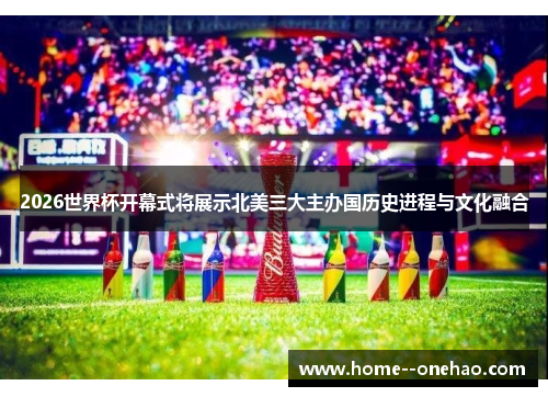 2026世界杯开幕式将展示北美三大主办国历史进程与文化融合