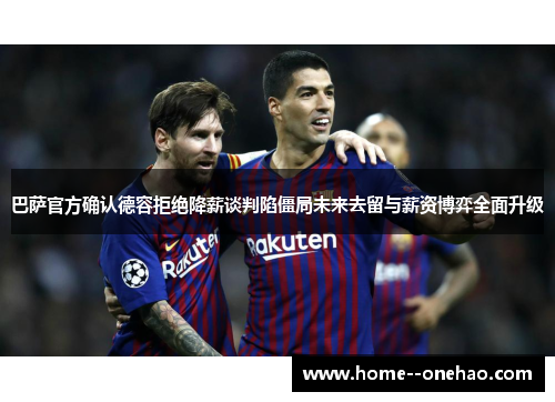 巴萨官方确认德容拒绝降薪谈判陷僵局未来去留与薪资博弈全面升级