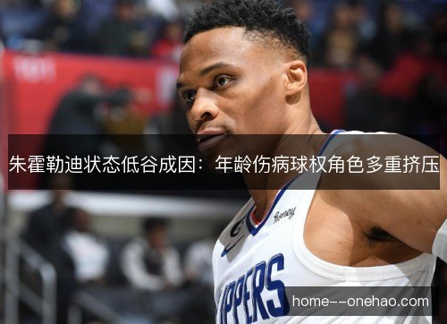 朱霍勒迪状态低谷成因：年龄伤病球权角色多重挤压